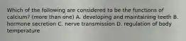 Which of the following are considered to be the functions of calcium? (more than one) A. developing and maintaining teeth B. hormone secretion C. nerve transmission D. regulation of body temperature