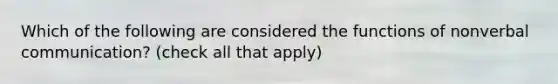 Which of the following are considered the functions of nonverbal communication? (check all that apply)
