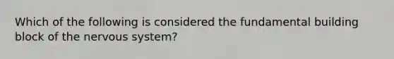 Which of the following is considered the fundamental building block of the nervous system?