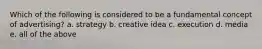 Which of the following is considered to be a fundamental concept of advertising? a. strategy b. creative idea c. execution d. media e. all of the above