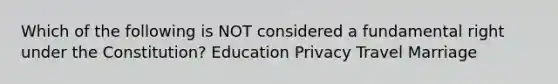 Which of the following is NOT considered a fundamental right under the Constitution? Education Privacy Travel Marriage