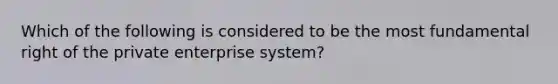 Which of the following is considered to be the most fundamental right of the private enterprise system?