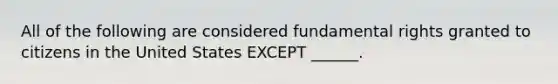 All of the following are considered fundamental rights granted to citizens in the United States EXCEPT ______.