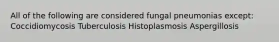 All of the following are considered fungal pneumonias except: Coccidiomycosis Tuberculosis Histoplasmosis Aspergillosis