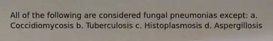 All of the following are considered fungal pneumonias except: a. Coccidiomycosis b. Tuberculosis c. Histoplasmosis d. Aspergillosis