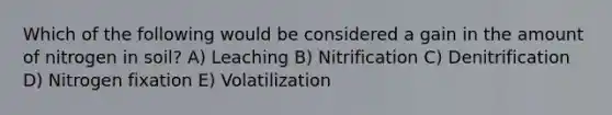 Which of the following would be considered a gain in the amount of nitrogen in soil? A) Leaching B) Nitrification C) Denitrification D) Nitrogen fixation E) Volatilization