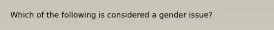 Which of the following is considered a gender issue?