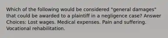 Which of the following would be considered "general damages" that could be awarded to a plaintiff in a negligence case? Answer Choices: Lost wages. Medical expenses. Pain and suffering. Vocational rehabilitation.