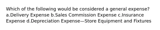 Which of the following would be considered a general expense? a.Delivery Expense b.Sales Commission Expense c.Insurance Expense d.Depreciation Expense—Store Equipment and Fixtures