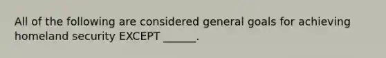 All of the following are considered general goals for achieving homeland security EXCEPT ______.