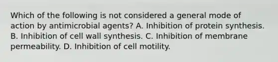 Which of the following is not considered a general mode of action by antimicrobial agents? A. Inhibition of protein synthesis. B. Inhibition of cell wall synthesis. C. Inhibition of membrane permeability. D. Inhibition of cell motility.