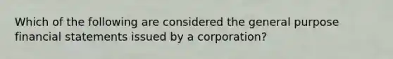 Which of the following are considered the general purpose financial statements issued by a corporation?