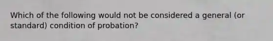 Which of the following would not be considered a general (or standard) condition of probation?