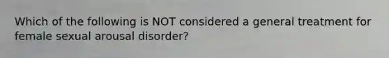 Which of the following is NOT considered a general treatment for female sexual arousal disorder?