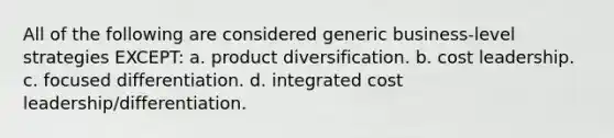 All of the following are considered generic business-level strategies EXCEPT: a. product diversification. b. cost leadership. c. focused differentiation. d. integrated cost leadership/differentiation.