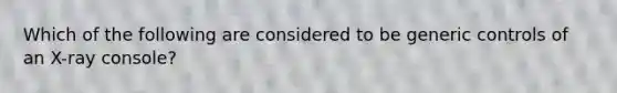 Which of the following are considered to be generic controls of an X-ray console?