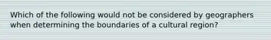 Which of the following would not be considered by geographers when determining the boundaries of a cultural region?