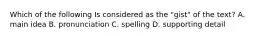 Which of the following Is considered as the "gist" of the text? A. main idea B. pronunciation C. spelling D. supporting detail