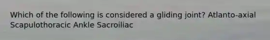 Which of the following is considered a gliding joint? Atlanto-axial Scapulothoracic Ankle Sacroiliac