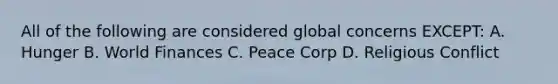 All of the following are considered global concerns EXCEPT: A. Hunger B. World Finances C. Peace Corp D. Religious Conflict