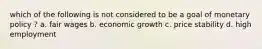 which of the following is not considered to be a goal of monetary policy ? a. fair wages b. economic growth c. price stability d. high employment