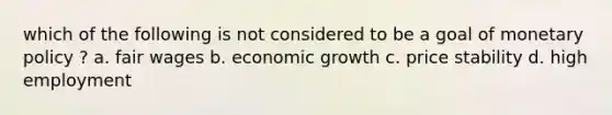 which of the following is not considered to be a goal of monetary policy ? a. fair wages b. economic growth c. price stability d. high employment