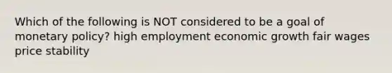 Which of the following is NOT considered to be a goal of monetary policy? high employment economic growth fair wages price stability