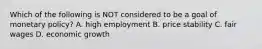 Which of the following is NOT considered to be a goal of monetary policy? A. high employment B. price stability C. fair wages D. economic growth