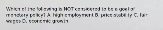 Which of the following is NOT considered to be a goal of monetary policy? A. high employment B. price stability C. fair wages D. economic growth