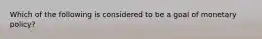Which of the following is considered to be a goal of monetary policy?