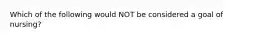 Which of the following would NOT be considered a goal of nursing?