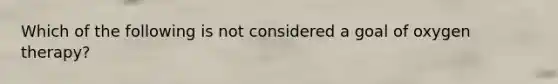 Which of the following is not considered a goal of oxygen therapy?