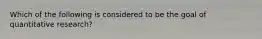 Which of the following is considered to be the goal of quantitative research?
