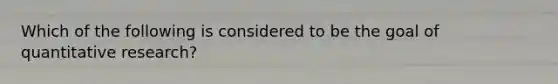Which of the following is considered to be the goal of quantitative research?