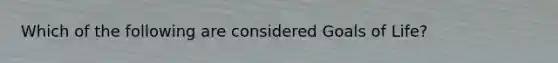 Which of the following are considered Goals of Life?