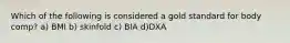 Which of the following is considered a gold standard for body comp? a) BMI b) skinfold c) BIA d)DXA