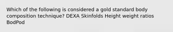 Which of the following is considered a gold standard body composition technique? DEXA Skinfolds Height weight ratios BodPod