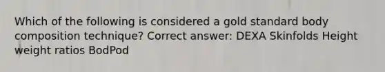 Which of the following is considered a gold standard body composition technique? Correct answer: DEXA Skinfolds Height weight ratios BodPod