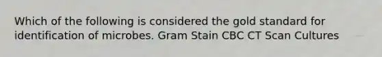 Which of the following is considered the gold standard for identification of microbes. Gram Stain CBC CT Scan Cultures