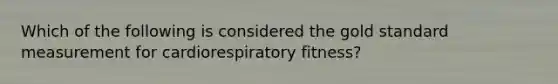 Which of the following is considered the gold standard measurement for cardiorespiratory fitness?