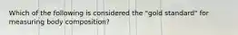 Which of the following is considered the "gold standard" for measuring body composition?