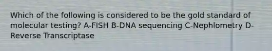 Which of the following is considered to be the gold standard of molecular testing? A-FISH B-DNA sequencing C-Nephlometry D-Reverse Transcriptase