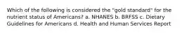 Which of the following is considered the "gold standard" for the nutrient status of Americans? a. NHANES b. BRFSS c. Dietary Guidelines for Americans d. Health and Human Services Report