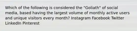 Which of the following is considered the "Goliath" of social media, based having the largest volume of monthly active users and unique visitors every month? Instagram Facebook Twitter LinkedIn Pinterest