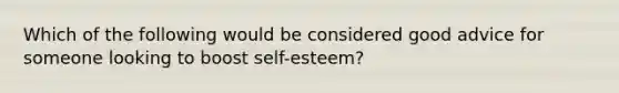 Which of the following would be considered good advice for someone looking to boost self-esteem?​