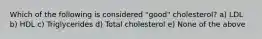 Which of the following is considered "good" cholesterol? a) LDL b) HDL c) Triglycerides d) Total cholesterol e) None of the above