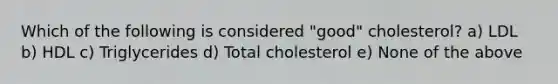 Which of the following is considered "good" cholesterol? a) LDL b) HDL c) Triglycerides d) Total cholesterol e) None of the above