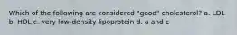 Which of the following are considered "good" cholesterol? a. LDL b. HDL c. very low-density lipoprotein d. a and c