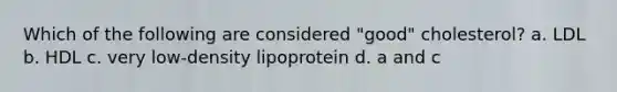 Which of the following are considered "good" cholesterol? a. LDL b. HDL c. very low-density lipoprotein d. a and c