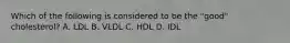 Which of the following is considered to be the "good" cholesterol? A. LDL B. VLDL C. HDL D. IDL